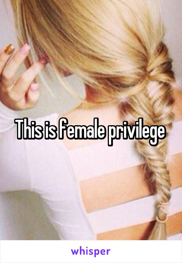 This is female privilege 