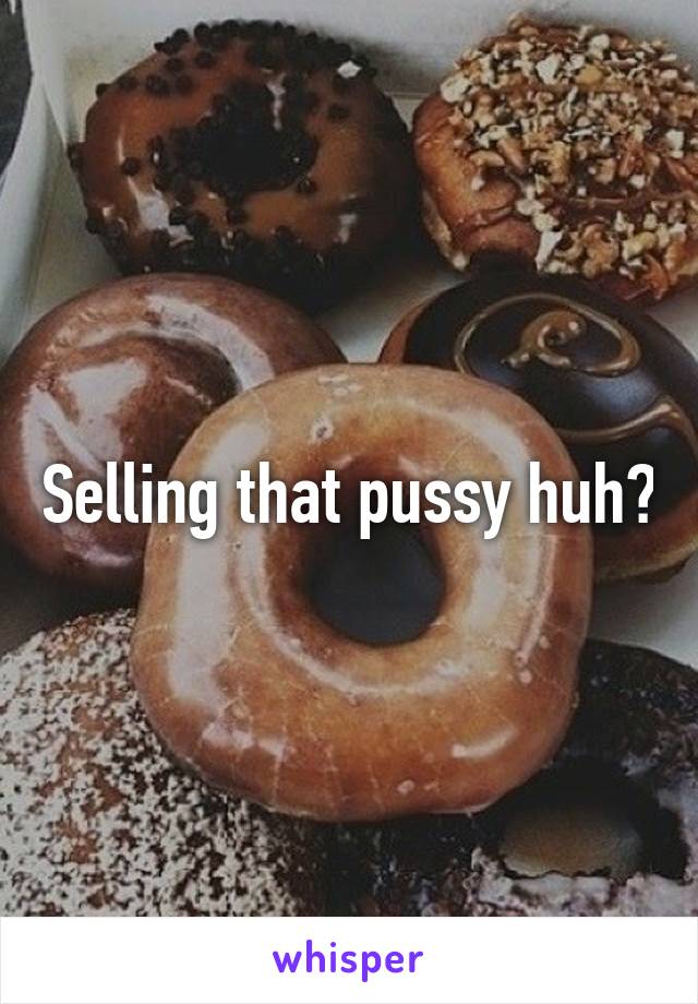 Selling that pussy huh?