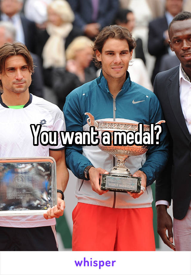 You want a medal?