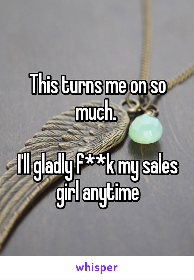 This turns me on so much. 

I'll gladly f**k my sales girl anytime