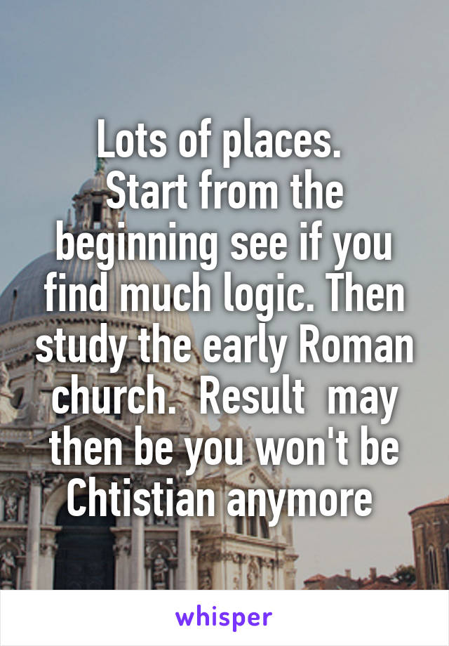 Lots of places. 
Start from the beginning see if you find much logic. Then study the early Roman church.  Result  may then be you won't be Chtistian anymore 