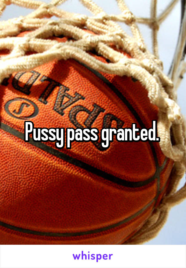 Pussy pass granted. 