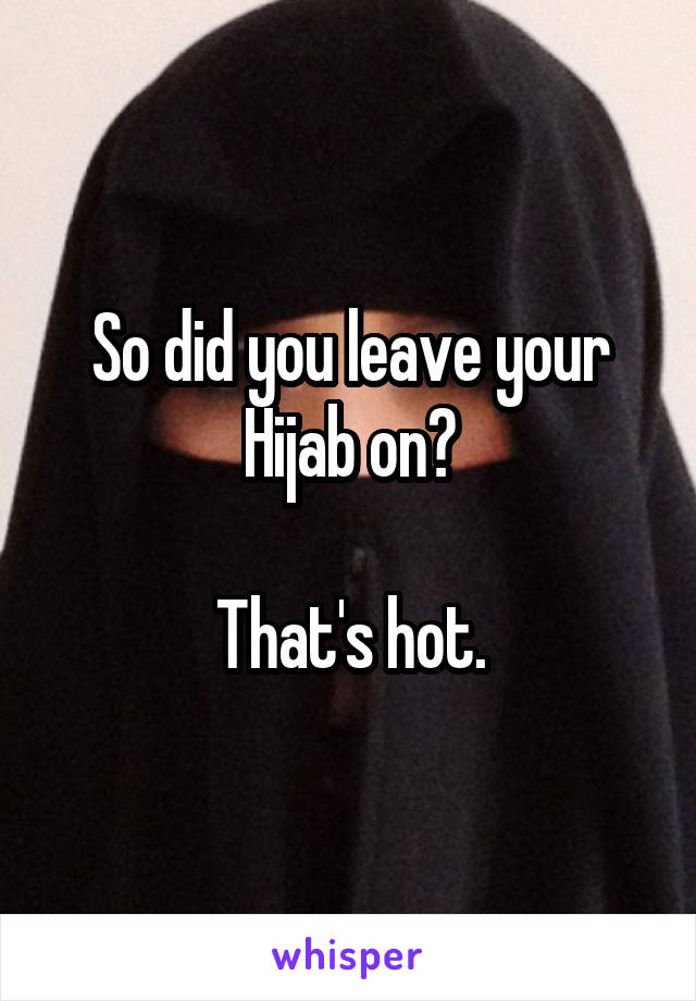 So did you leave your Hijab on?

That's hot.