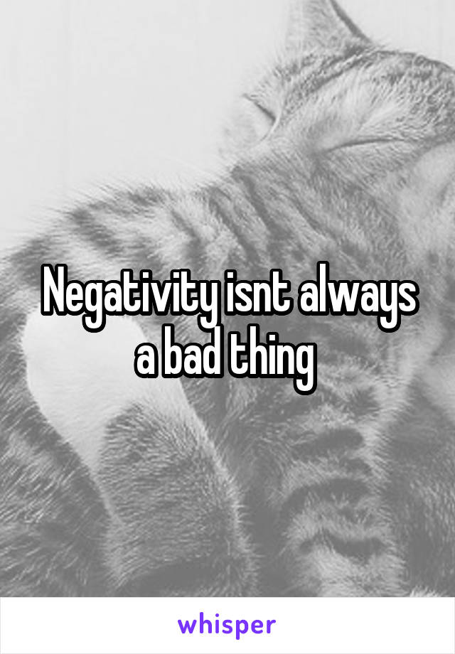 Negativity isnt always a bad thing 