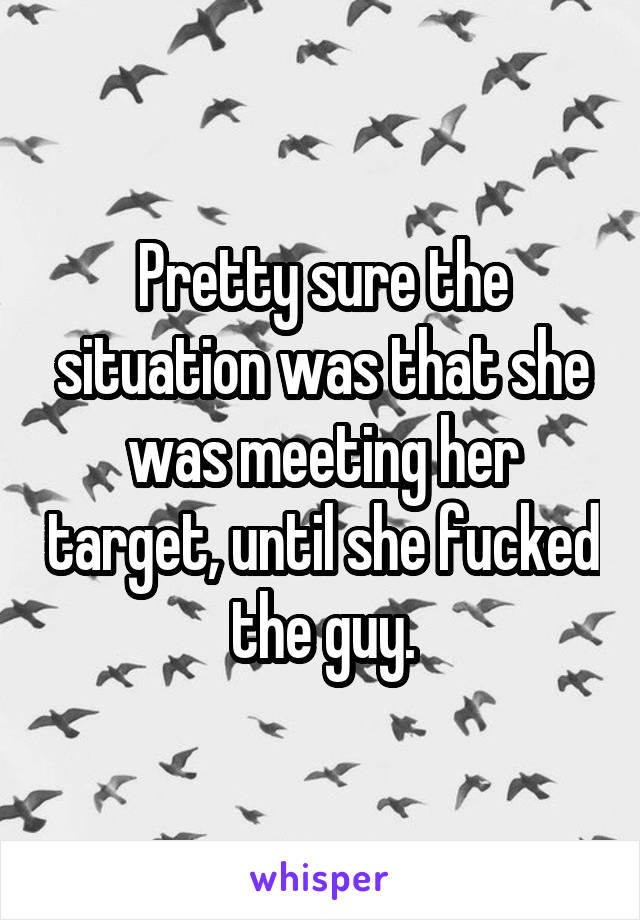 Pretty sure the situation was that she was meeting her target, until she fucked the guy.