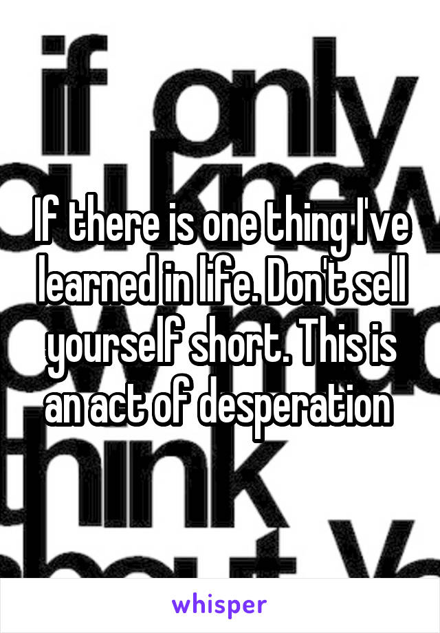 If there is one thing I've learned in life. Don't sell yourself short. This is an act of desperation 