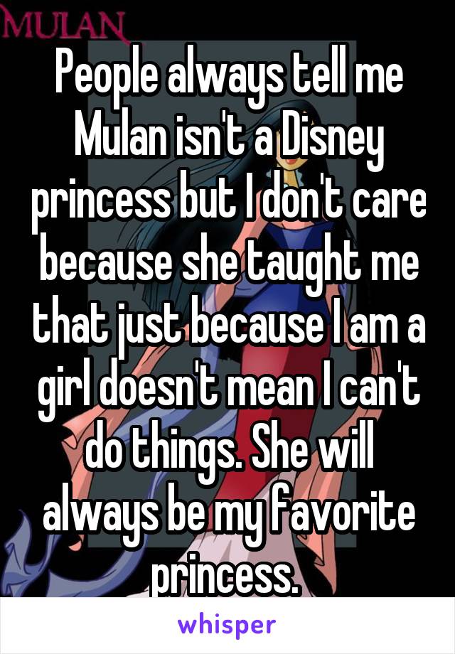People always tell me Mulan isn't a Disney princess but I don't care because she taught me that just because I am a girl doesn't mean I can't do things. She will always be my favorite princess. 