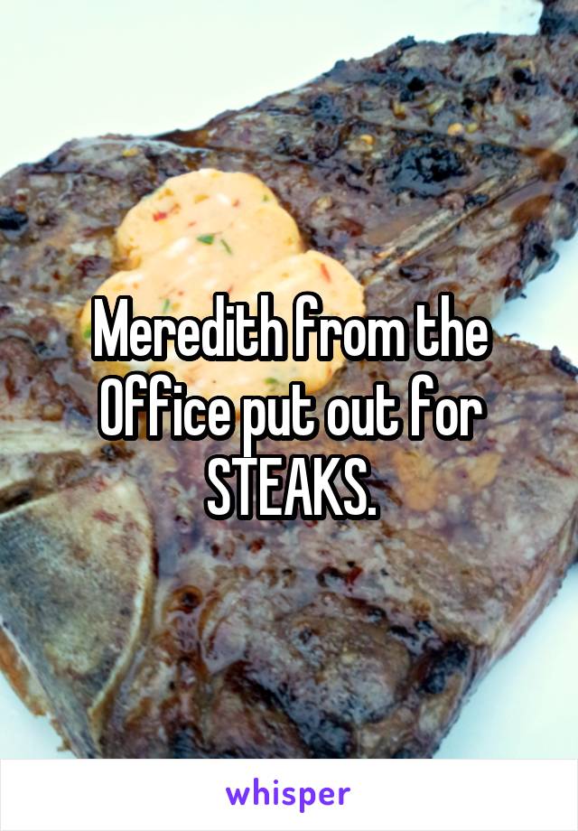 Meredith from the Office put out for STEAKS.