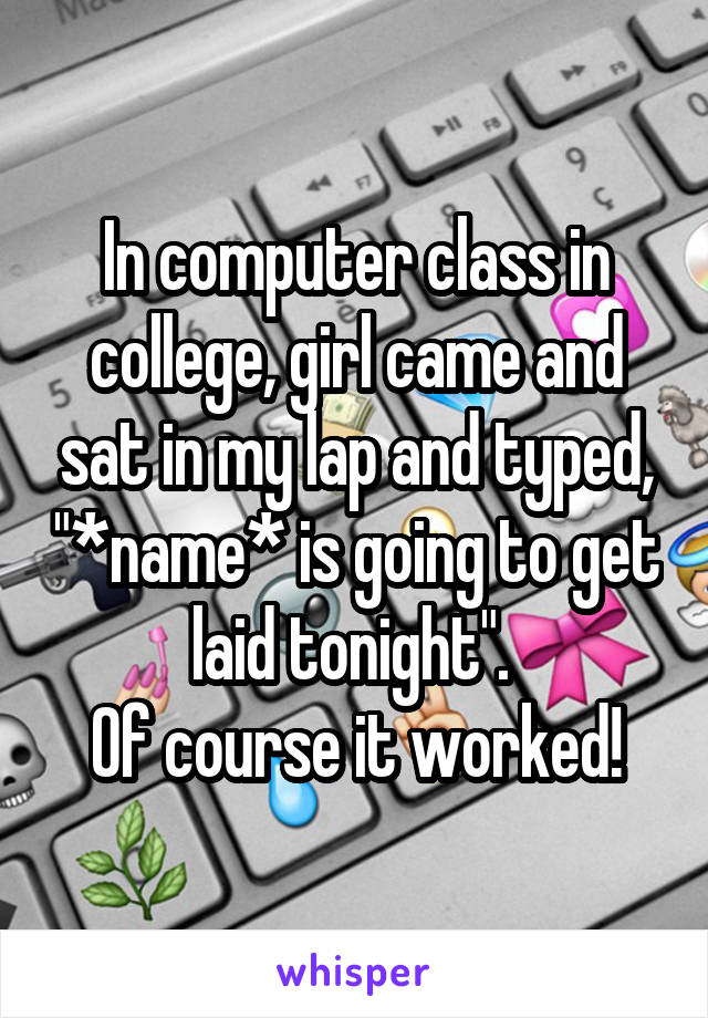 In computer class in college, girl came and sat in my lap and typed, "*name* is going to get laid tonight". 
Of course it worked!