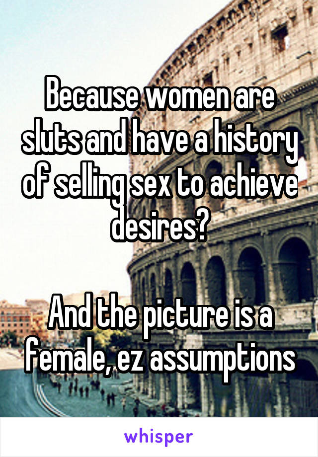 Because women are sluts and have a history of selling sex to achieve desires?

And the picture is a female, ez assumptions