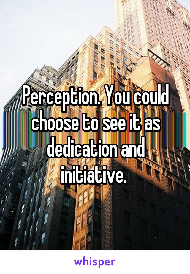 Perception. You could choose to see it as dedication and initiative. 