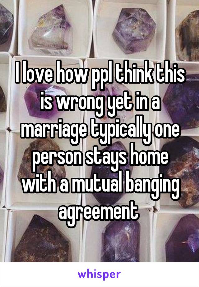 I love how ppl think this is wrong yet in a marriage typically one person stays home with a mutual banging agreement 