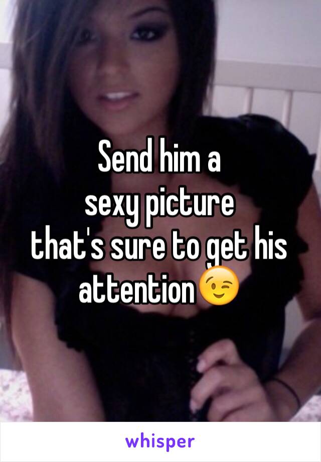 Send him a 
sexy picture 
that's sure to get his attention😉