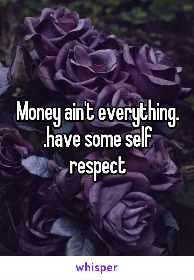 Money ain't everything. .have some self respect