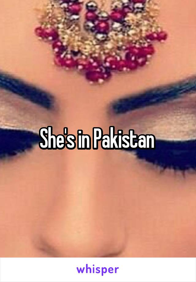 She's in Pakistan 