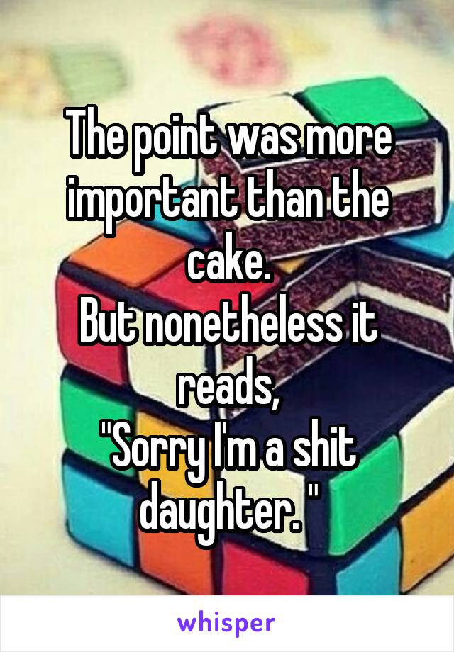 The point was more important than the cake.
But nonetheless it reads,
"Sorry I'm a shit daughter. "