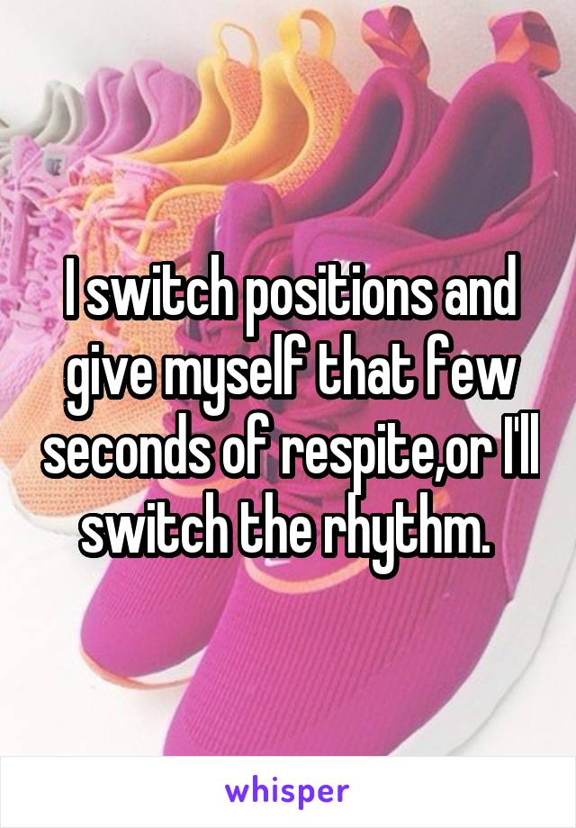 I switch positions and give myself that few seconds of respite,or I'll switch the rhythm. 