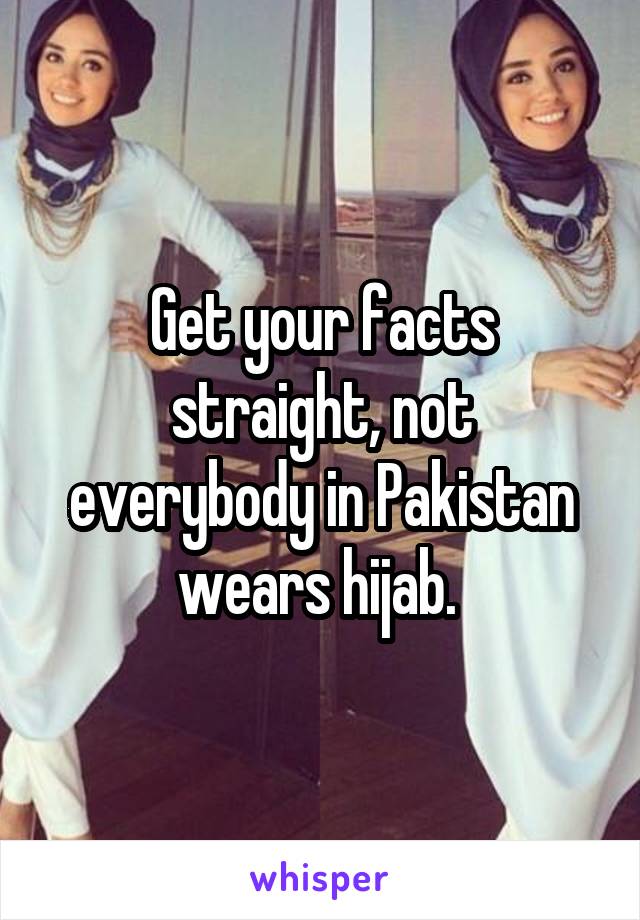 Get your facts straight, not everybody in Pakistan wears hijab. 