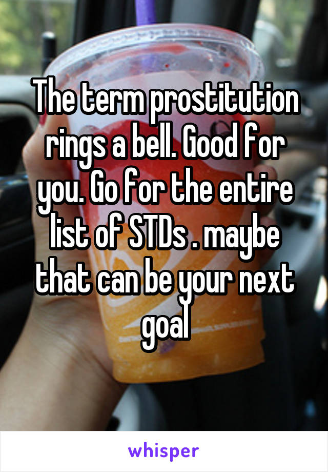 The term prostitution rings a bell. Good for you. Go for the entire list of STDs . maybe that can be your next goal
 