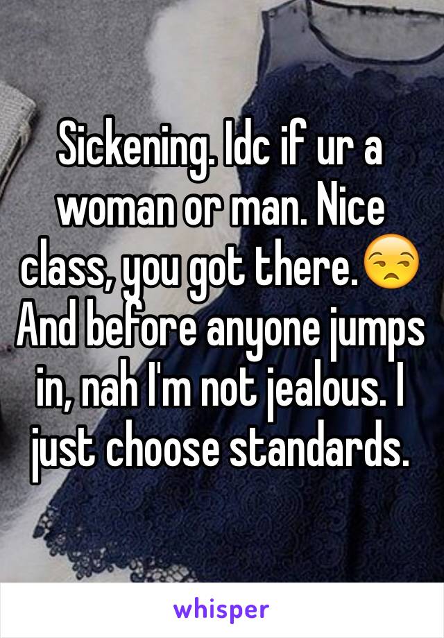 Sickening. Idc if ur a woman or man. Nice class, you got there.😒And before anyone jumps in, nah I'm not jealous. I just choose standards. 