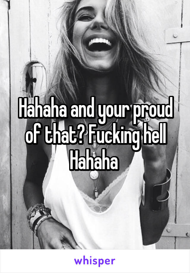 Hahaha and your proud of that? Fucking hell Hahaha 