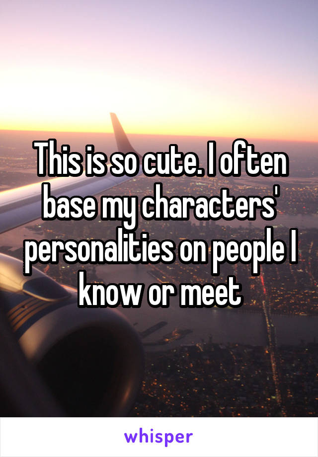 This is so cute. I often base my characters' personalities on people I know or meet