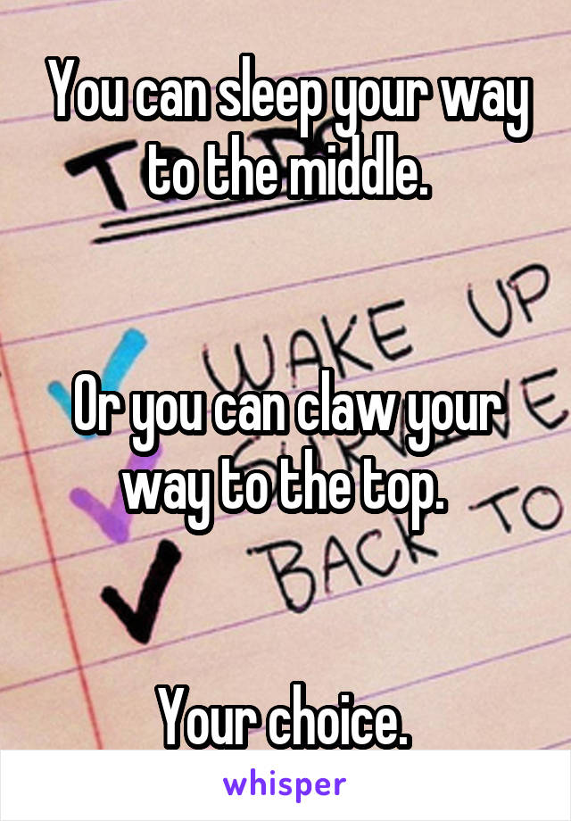 You can sleep your way to the middle.


Or you can claw your way to the top. 


Your choice. 