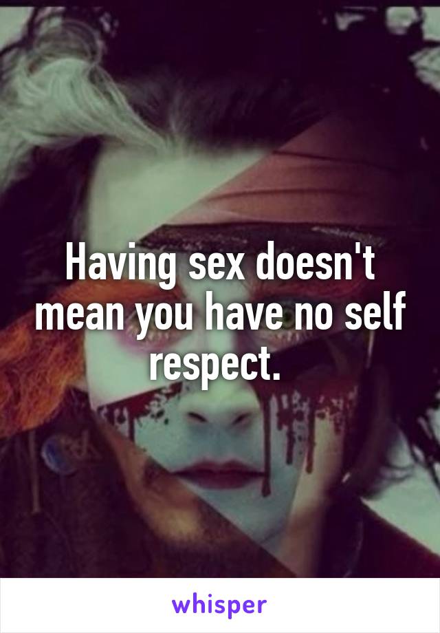 Having sex doesn't mean you have no self respect. 