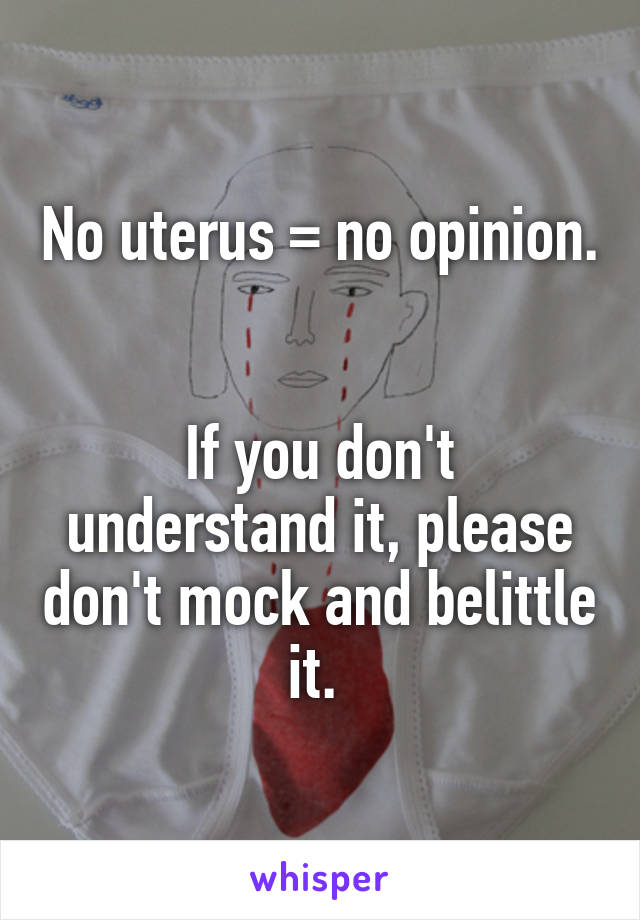 No uterus = no opinion. 

If you don't understand it, please don't mock and belittle it. 