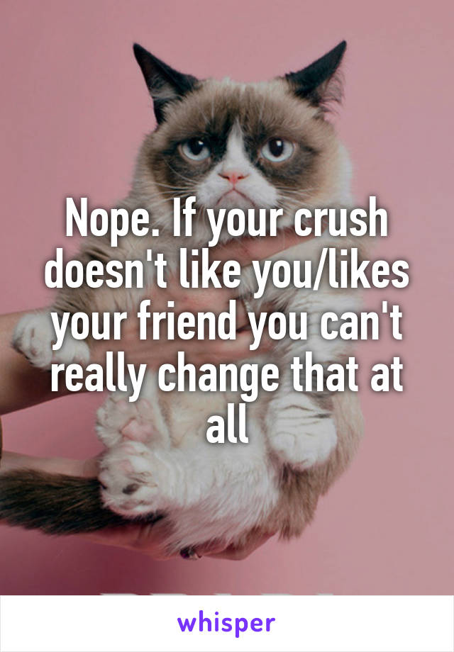 Nope. If your crush doesn't like you/likes your friend you can't really change that at all