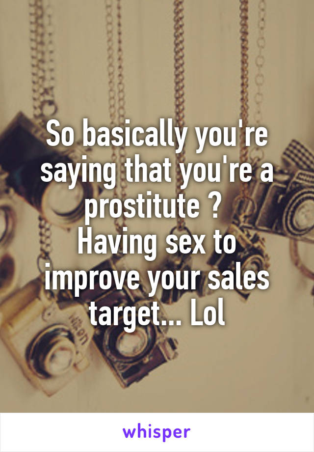 So basically you're saying that you're a prostitute ? 
Having sex to improve your sales target... Lol