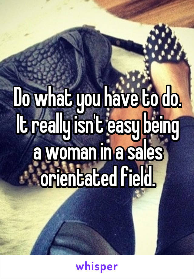 Do what you have to do. It really isn't easy being a woman in a sales orientated field.