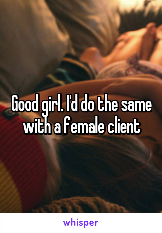 Good girl. I'd do the same with a female client