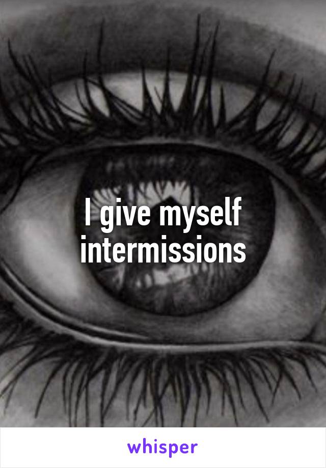I give myself intermissions