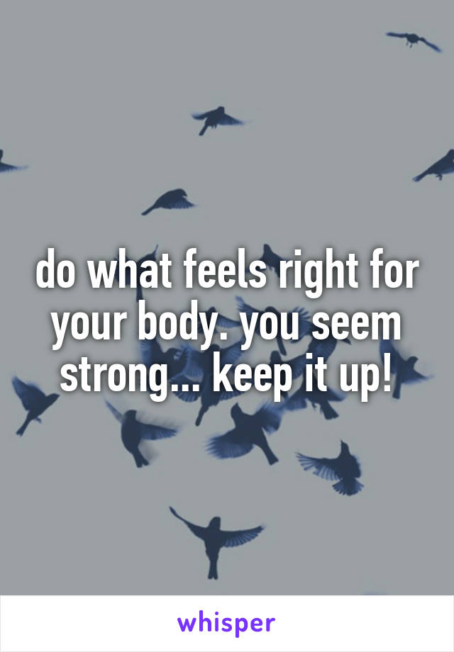 do what feels right for your body. you seem strong... keep it up!