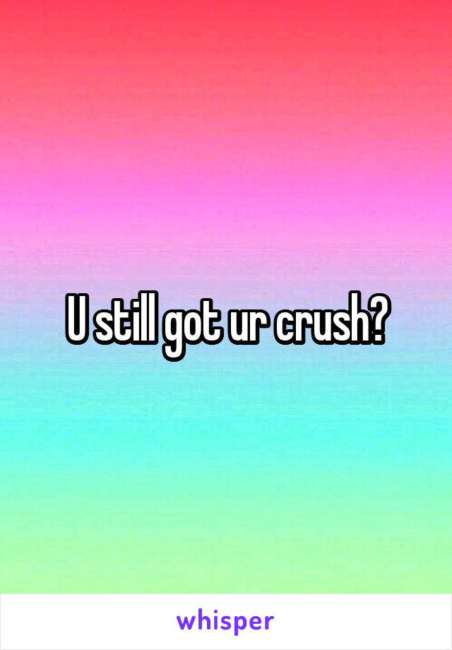 U still got ur crush?