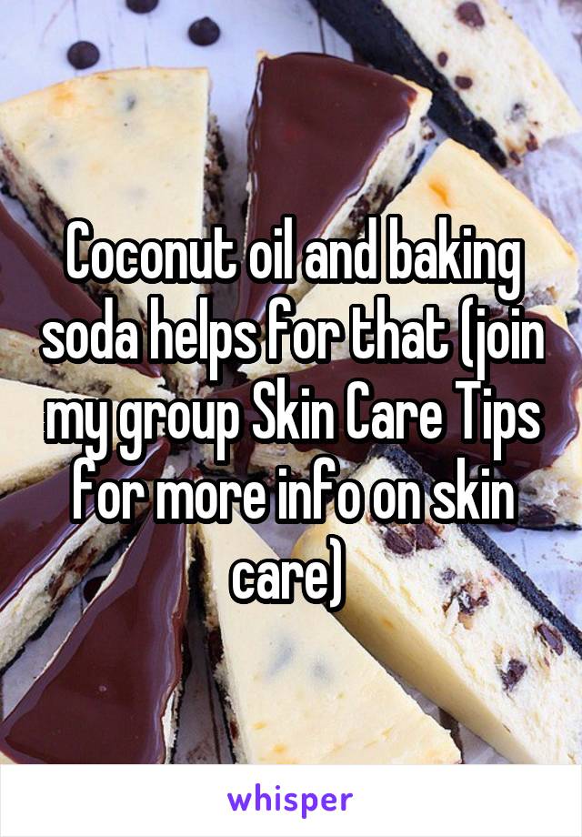 Coconut oil and baking soda helps for that (join my group Skin Care Tips for more info on skin care) 