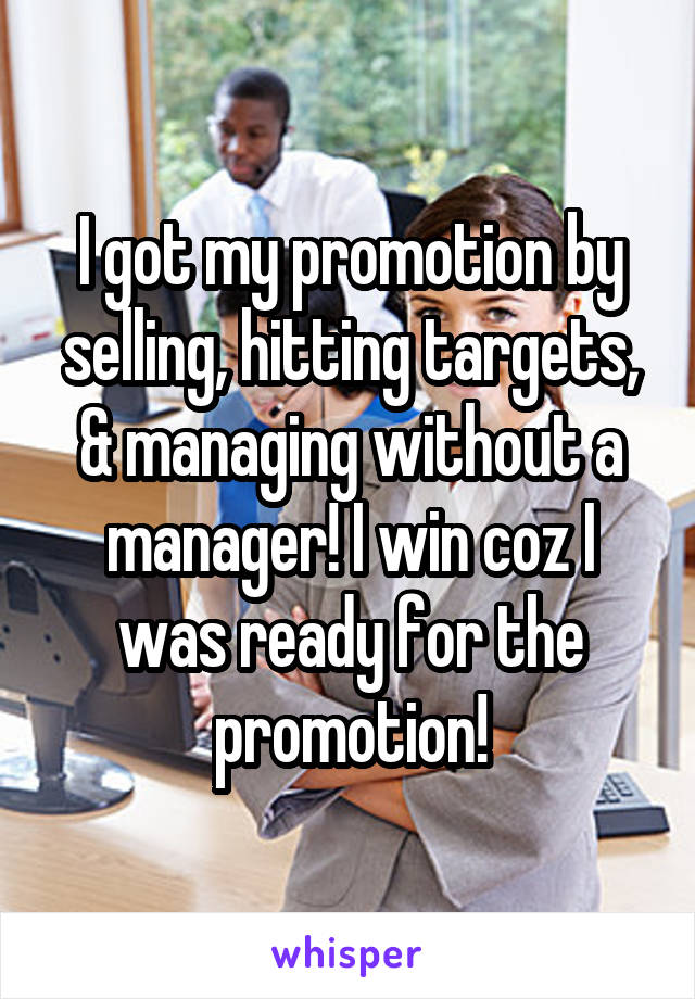 I got my promotion by selling, hitting targets, & managing without a manager! I win coz I was ready for the promotion!