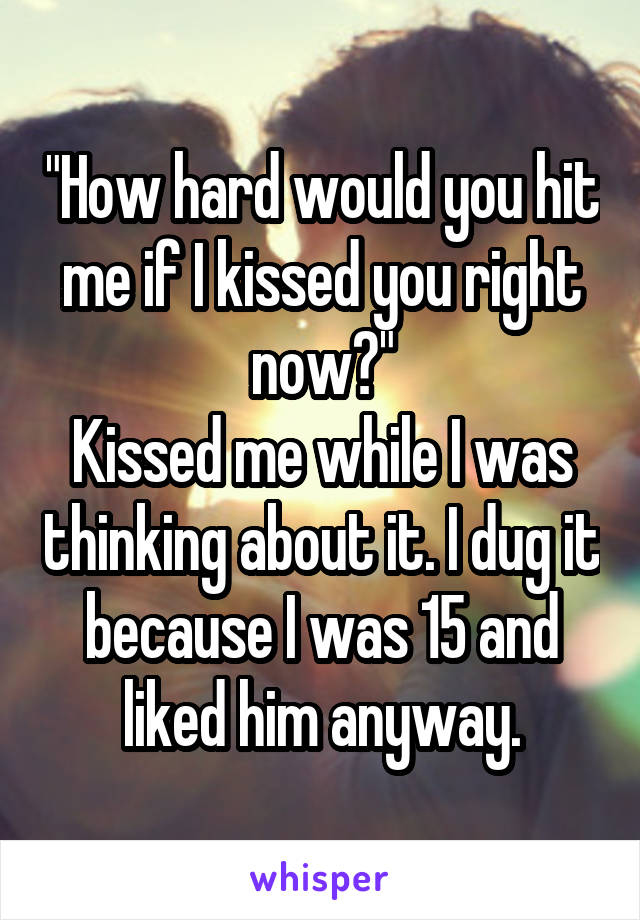 "How hard would you hit me if I kissed you right now?"
Kissed me while I was thinking about it. I dug it because I was 15 and liked him anyway.