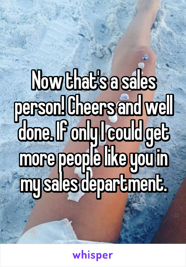 Now that's a sales person! Cheers and well done. If only I could get more people like you in my sales department.