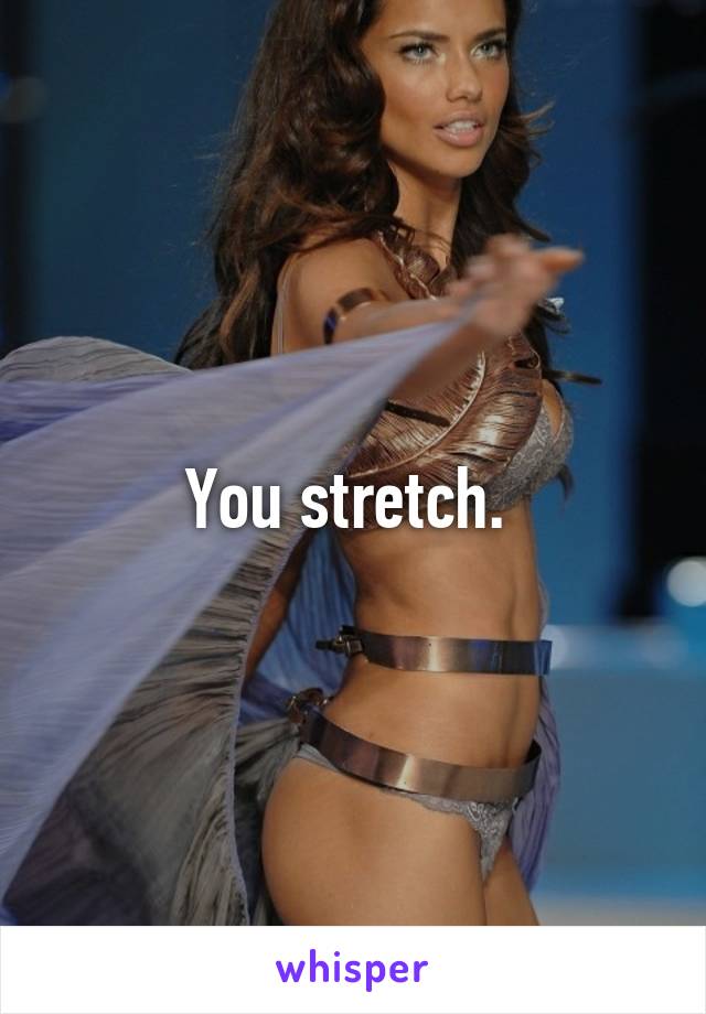 You stretch. 