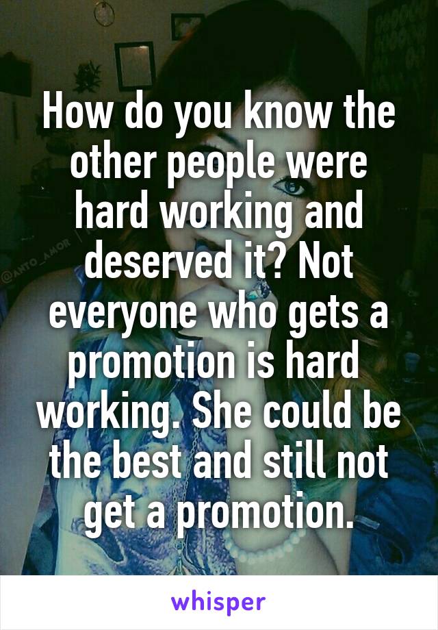 How do you know the other people were hard working and deserved it? Not everyone who gets a promotion is hard  working. She could be the best and still not get a promotion.