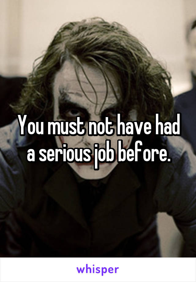 You must not have had a serious job before.