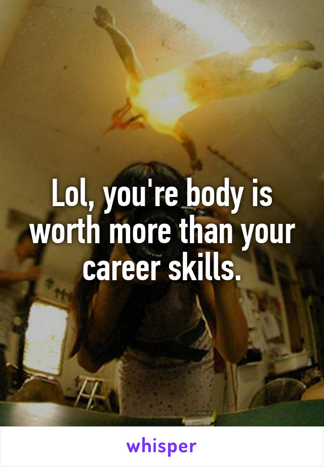 Lol, you're body is worth more than your career skills.