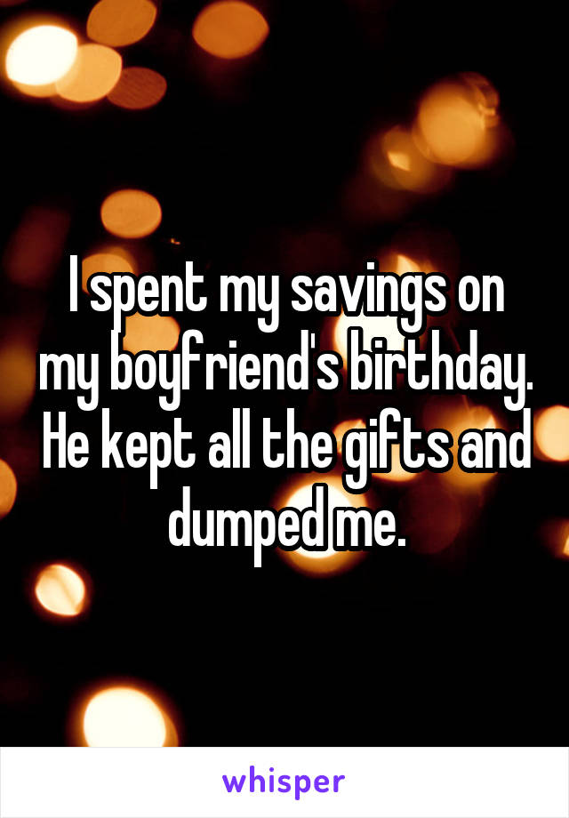 I spent my savings on my boyfriend's birthday. He kept all the gifts and dumped me.