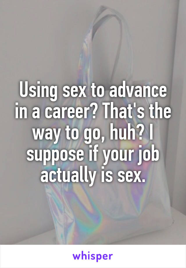 Using sex to advance in a career? That's the way to go, huh? I suppose if your job actually is sex.