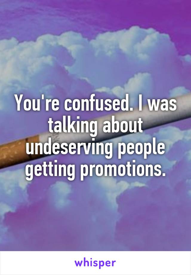 You're confused. I was talking about undeserving people getting promotions.