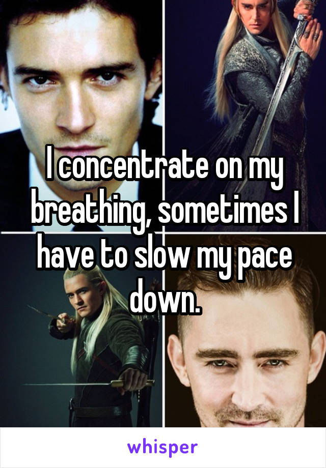 I concentrate on my breathing, sometimes I have to slow my pace down.
