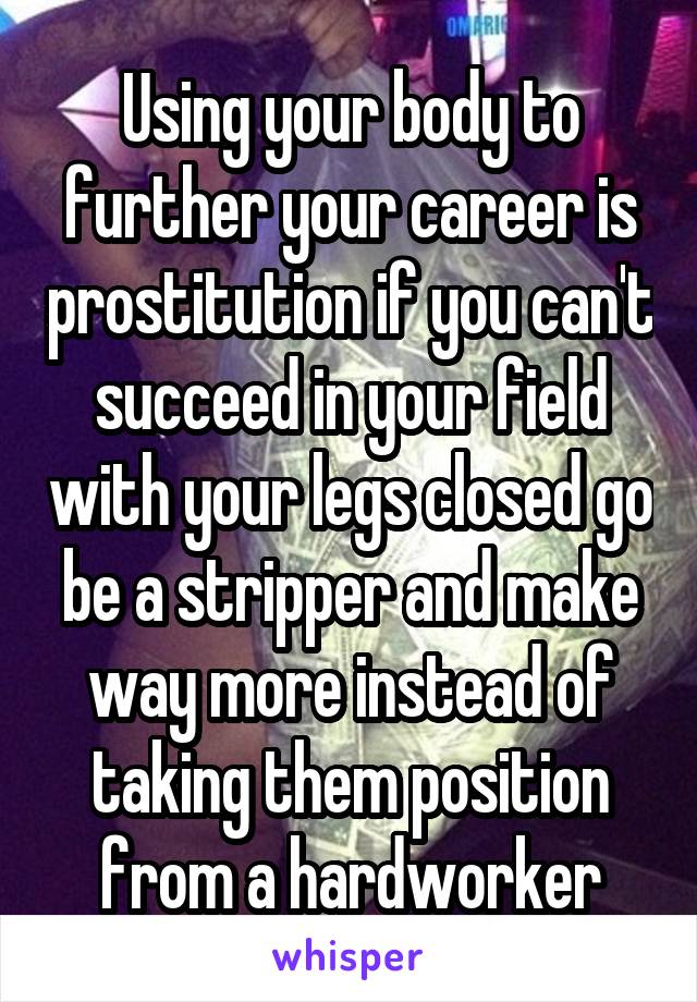 Using your body to further your career is prostitution if you can't succeed in your field with your legs closed go be a stripper and make way more instead of taking them position from a hardworker