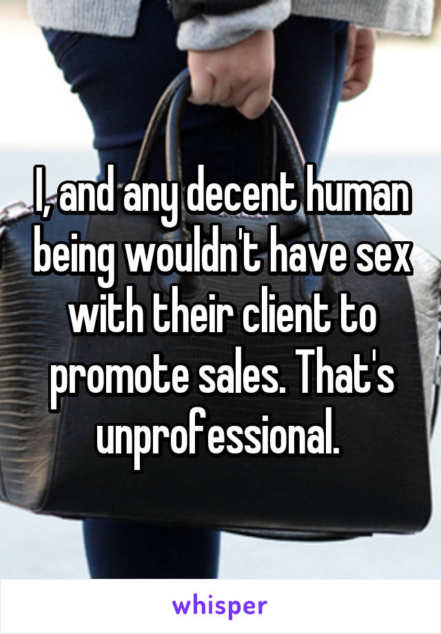 I, and any decent human being wouldn't have sex with their client to promote sales. That's unprofessional. 